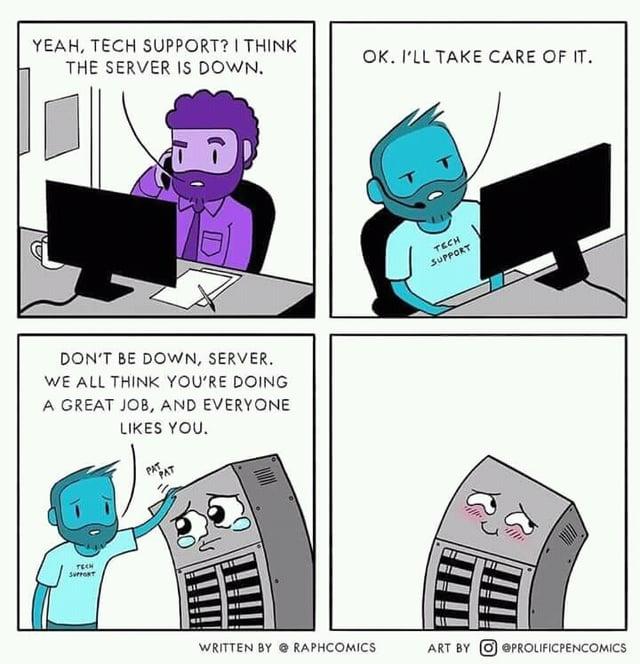 - yeah, tech support ? I think the server is down - ok. i'll take care of it - don't be down, server. we all think you're doing a great job, and everyone likes you !